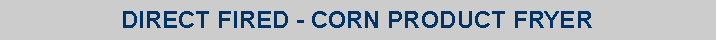 Text Box: DIRECT FIRED - CORN PRODUCT FRYER